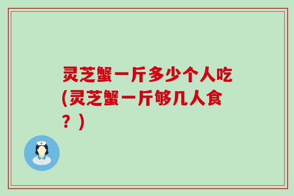 灵芝蟹一斤多少个人吃(灵芝蟹一斤够几人食？)