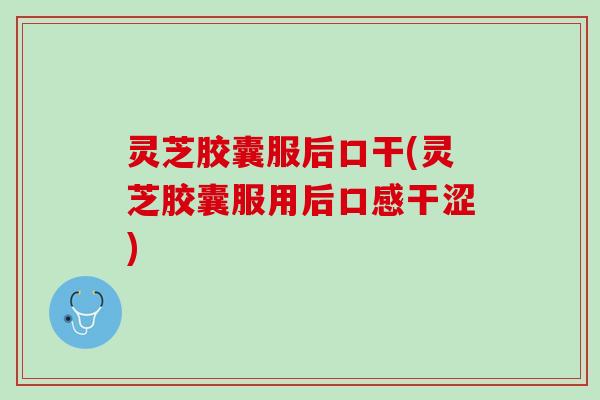 灵芝胶囊服后口干(灵芝胶囊服用后口感干涩)