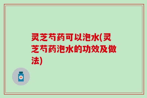 灵芝芍药可以泡水(灵芝芍药泡水的功效及做法)