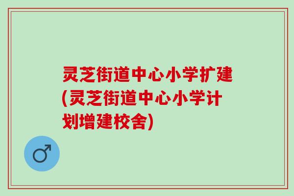 灵芝街道中心小学扩建(灵芝街道中心小学计划增建校舍) 灵芝街道中心小学扩建(灵芝街道中心小学计划增建校舍)