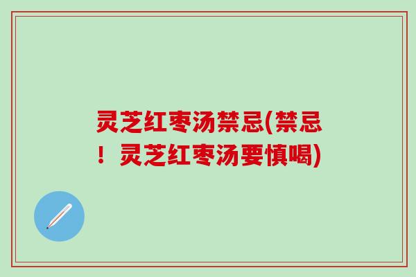 灵芝红枣汤禁忌(禁忌！灵芝红枣汤要慎喝)