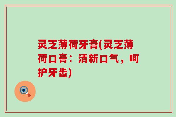 灵芝薄荷牙膏(灵芝薄荷口膏：清新口气，呵护牙齿)