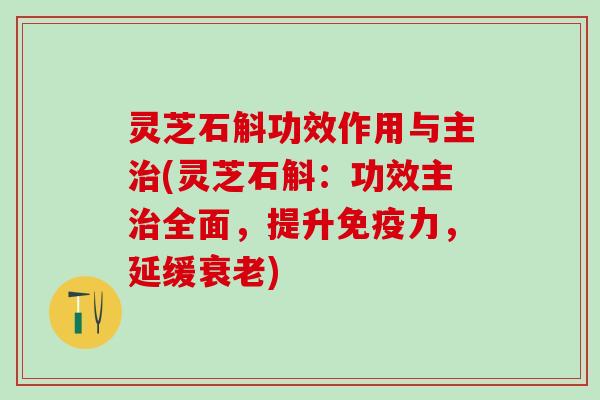 灵芝石斛功效作用与主治(灵芝石斛：功效主治全面，提升免疫力，延缓衰老)