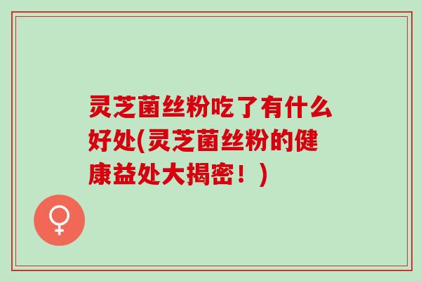灵芝菌丝粉吃了有什么好处(灵芝菌丝粉的健康益处大揭密！)