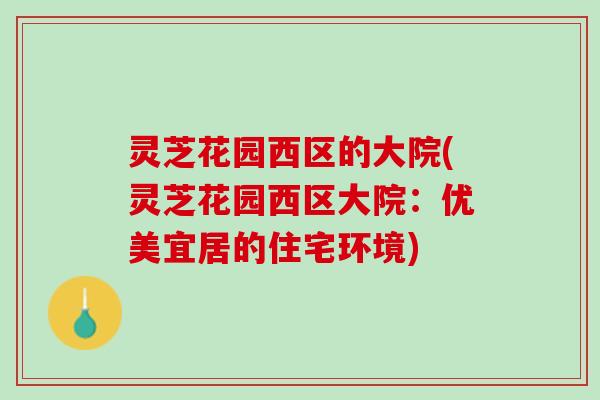 灵芝花园西区的大院(灵芝花园西区大院：优美宜居的住宅环境)