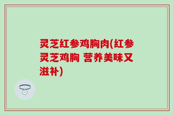 灵芝红参鸡胸肉(红参灵芝鸡胸 营养美味又滋补)