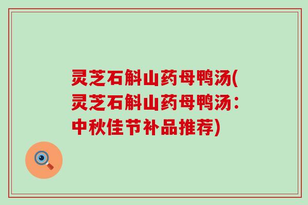 灵芝石斛山药母鸭汤(灵芝石斛山药母鸭汤：中秋佳节补品推荐)