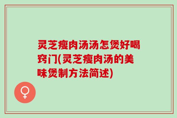 灵芝瘦肉汤汤怎煲好喝窍门(灵芝瘦肉汤的美味煲制方法简述)