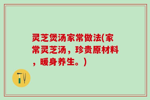 灵芝煲汤家常做法(家常灵芝汤，珍贵原材料，暖身养生。)