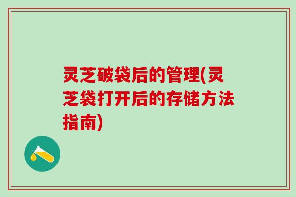 灵芝破袋后的管理(灵芝袋打开后的存储方法指南)