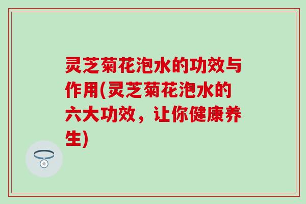 灵芝菊花泡水的功效与作用(灵芝菊花泡水的六大功效，让你健康养生)