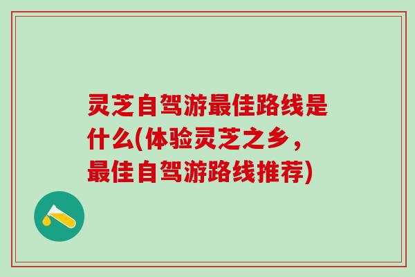 灵芝自驾游最佳路线是什么(体验灵芝之乡，最佳自驾游路线推荐)