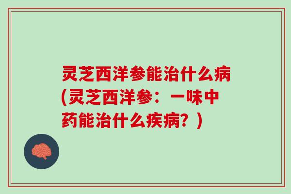 灵芝西洋参能治什么病(灵芝西洋参：一味中药能治什么疾病？)