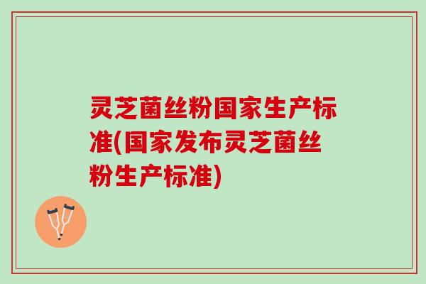 灵芝菌丝粉国家生产标准(国家发布灵芝菌丝粉生产标准)