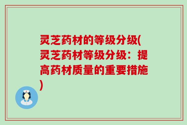 灵芝药材的等级分级(灵芝药材等级分级：提高药材质量的重要措施)