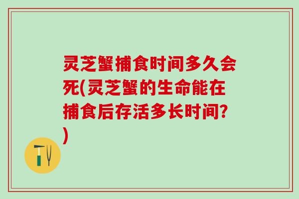 灵芝蟹捕食时间多久会死(灵芝蟹的生命能在捕食后存活多长时间？)