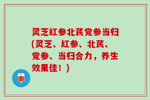 灵芝红参北芪党参当归(灵芝、红参、北芪、党参、当归合力，养生效果佳！)