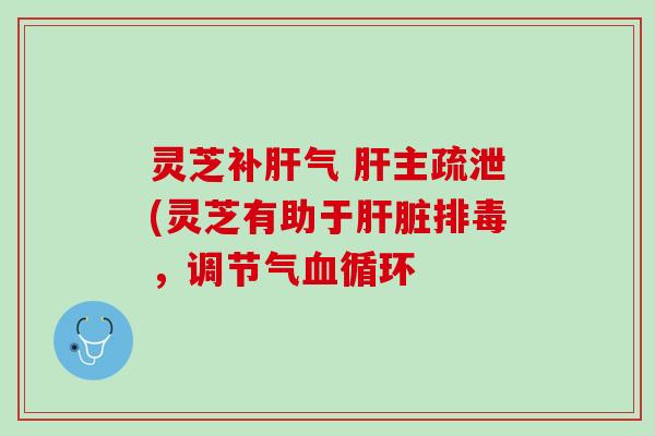 灵芝补肝气 肝主疏泄(灵芝有助于肝脏排毒，调节气血循环