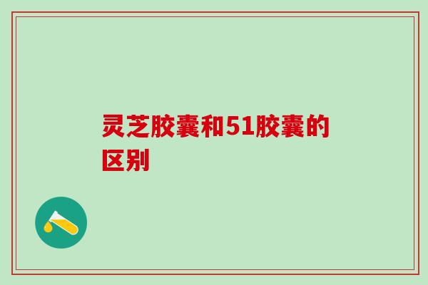 灵芝胶囊和51胶囊的区别
