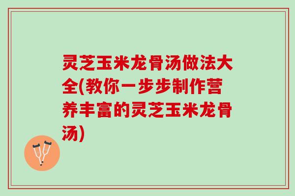 灵芝玉米龙骨汤做法大全(教你一步步制作营养丰富的灵芝玉米龙骨汤)