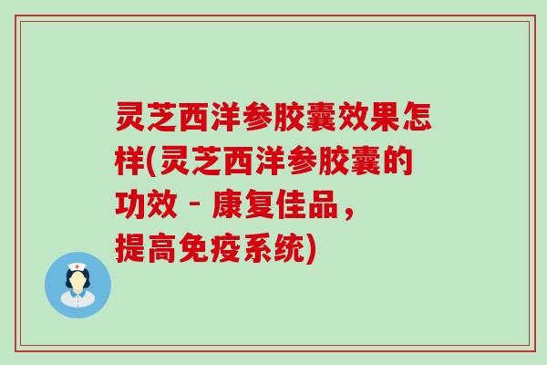 灵芝西洋参胶囊效果怎样(灵芝西洋参胶囊的功效 - 康复佳品，提高免疫系统)