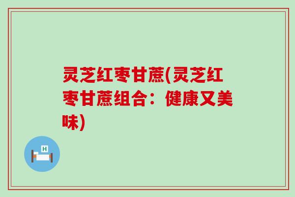 灵芝红枣甘蔗(灵芝红枣甘蔗组合：健康又美味)