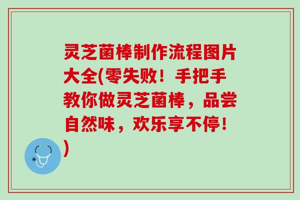 灵芝菌棒制作流程图片大全(零失败！手把手教你做灵芝菌棒，品尝自然味，欢乐享不停！)