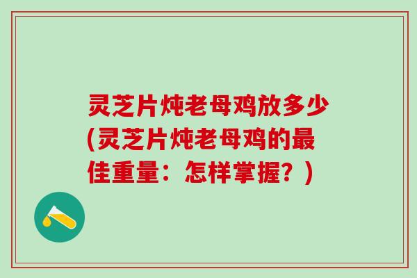 灵芝片炖老母鸡放多少(灵芝片炖老母鸡的最佳重量：怎样掌握？)