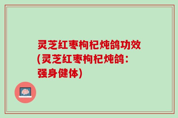 灵芝红枣枸杞炖鸽功效(灵芝红枣枸杞炖鸽：强身健体)