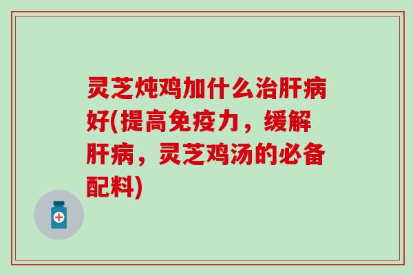 灵芝炖鸡加什么好(提高,缓解,灵芝鸡汤的必备配料) 灵芝炖鸡加什么好(提高,缓解,灵芝鸡汤的必备配料)