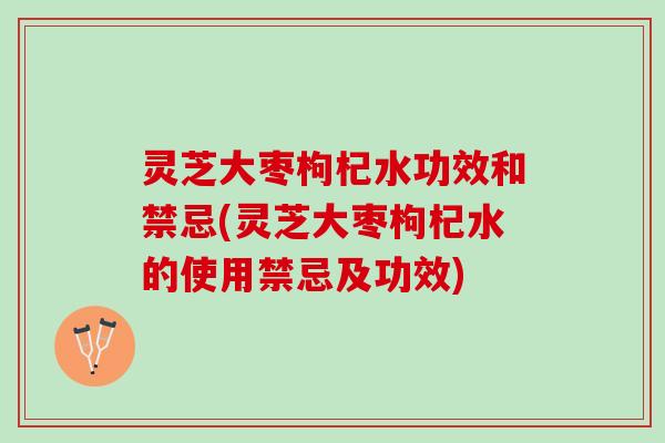 灵芝大枣枸杞水功效和禁忌(灵芝大枣枸杞水的使用禁忌及功效)