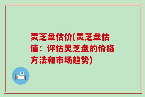 灵芝盘估价(灵芝盘估值：评估灵芝盘的价格方法和市场趋势)