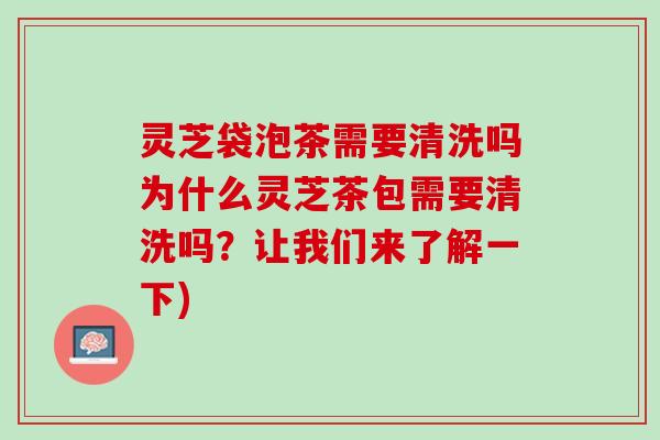 灵芝袋泡茶需要清洗吗为什么灵芝茶包需要清洗吗？让我们来了解一下)
