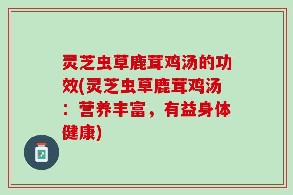 灵芝虫草鹿茸鸡汤的功效(灵芝虫草鹿茸鸡汤：营养丰富，有益身体健康)
