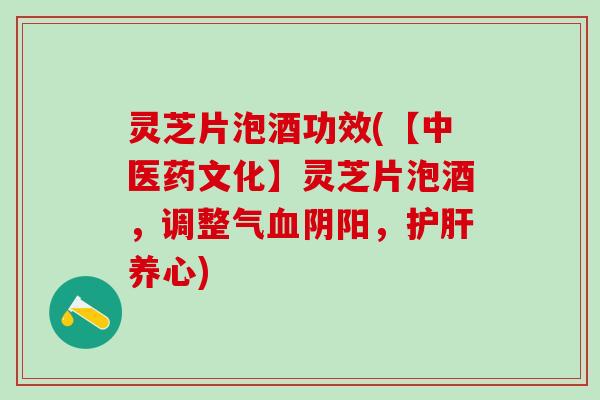 灵芝片泡酒功效(【中医药文化】灵芝片泡酒，调整气血阴阳，护肝养心)