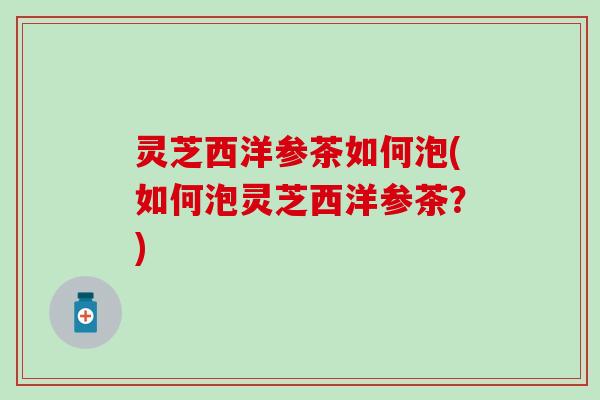 灵芝西洋参茶如何泡(如何泡灵芝西洋参茶？)