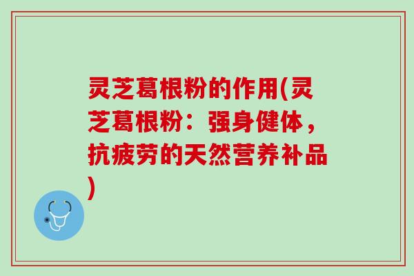 灵芝葛根粉的作用(灵芝葛根粉：强身健体，抗疲劳的天然营养补品)