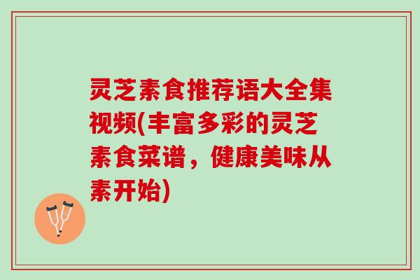 灵芝素食推荐语大全集视频(丰富多彩的灵芝素食菜谱，健康美味从素开始)