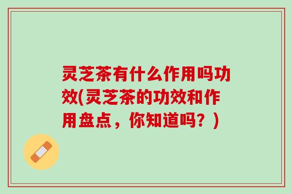 灵芝茶有什么作用吗功效(灵芝茶的功效和作用盘点，你知道吗？)