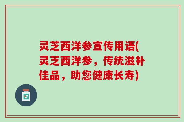 灵芝西洋参宣传用语(灵芝西洋参，传统滋补佳品，助您健康长寿)