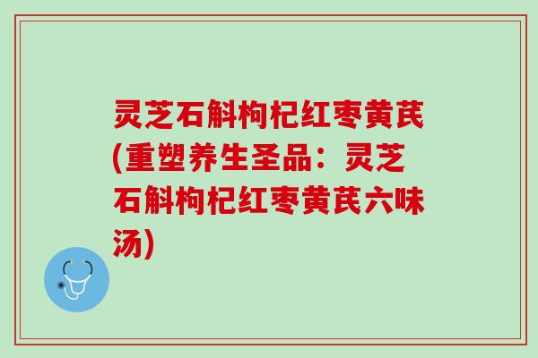灵芝石斛枸杞红枣黄芪(重塑养生圣品：灵芝石斛枸杞红枣黄芪六味汤)