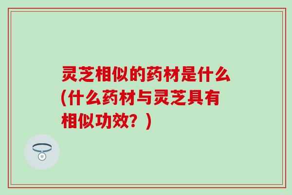 灵芝相似的药材是什么(什么药材与灵芝具有相似功效？)