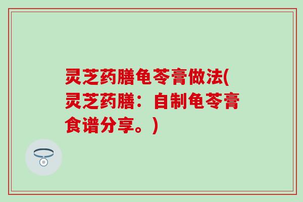 灵芝药膳龟苓膏做法(灵芝药膳：自制龟苓膏食谱分享。)
