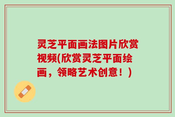 灵芝平面画法图片欣赏视频(欣赏灵芝平面绘画，领略艺术创意！)