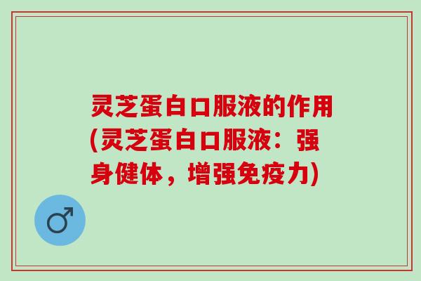 灵芝蛋白口服液的作用(灵芝蛋白口服液：强身健体，增强免疫力)