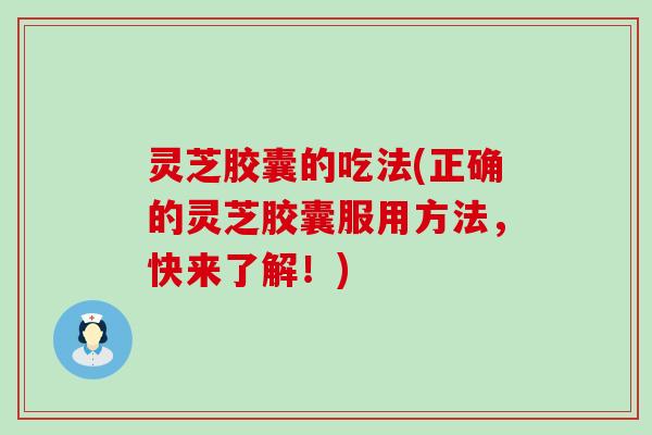 灵芝胶囊的吃法(正确的灵芝胶囊服用方法，快来了解！)