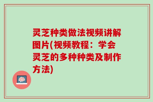 灵芝种类做法视频讲解图片(视频教程：学会灵芝的多种种类及制作方法)