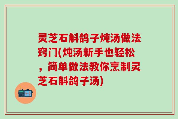 灵芝石斛鸽子炖汤做法窍门(炖汤新手也轻松，简单做法教你烹制灵芝石斛鸽子汤)