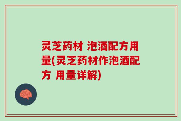 灵芝药材 泡酒配方用量(灵芝药材作泡酒配方 用量详解)