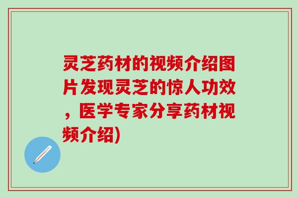 灵芝药材的视频介绍图片发现灵芝的惊人功效,医学专家分享药材视频介绍) 灵芝药材的视频介绍图片发现灵芝的惊人功效,医学专家分享药材视频介绍)